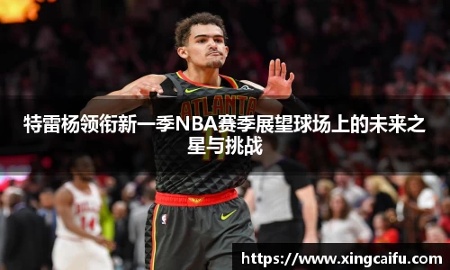 特雷杨领衔新一季NBA赛季展望球场上的未来之星与挑战